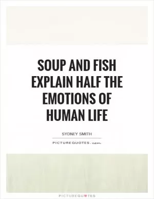 Soup and fish explain half the emotions of human life Picture Quote #1
