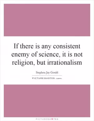If there is any consistent enemy of science, it is not religion, but irrationalism Picture Quote #1