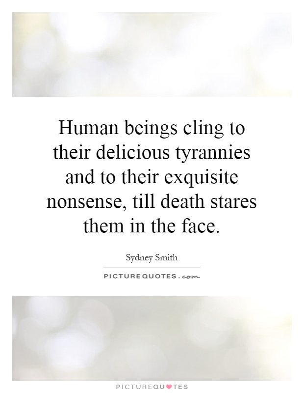 Human beings cling to their delicious tyrannies and to their exquisite nonsense, till death stares them in the face Picture Quote #1