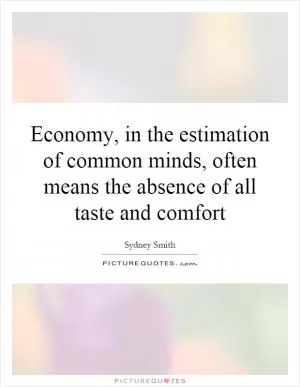 Economy, in the estimation of common minds, often means the absence of all taste and comfort Picture Quote #1