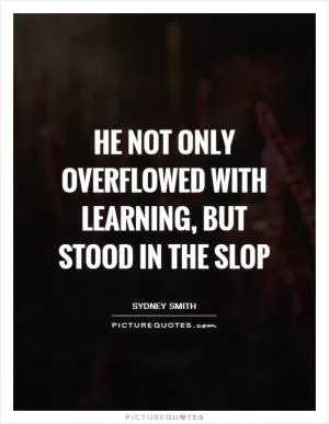 He not only overflowed with learning, but stood in the slop Picture Quote #1