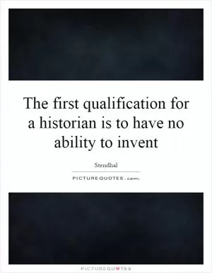 The first qualification for a historian is to have no ability to invent Picture Quote #1
