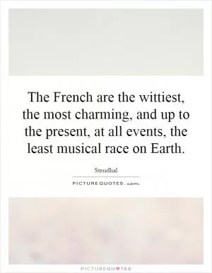 The French are the wittiest, the most charming, and up to the present, at all events, the least musical race on Earth Picture Quote #1