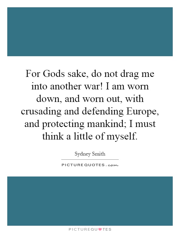 For Gods sake, do not drag me into another war! I am worn down, and worn out, with crusading and defending Europe, and protecting mankind; I must think a little of myself Picture Quote #1