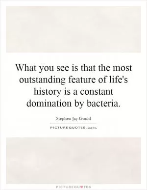 What you see is that the most outstanding feature of life's history is a constant domination by bacteria Picture Quote #1