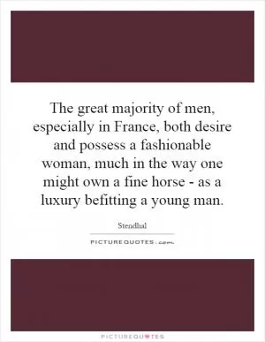 The great majority of men, especially in France, both desire and possess a fashionable woman, much in the way one might own a fine horse - as a luxury befitting a young man Picture Quote #1