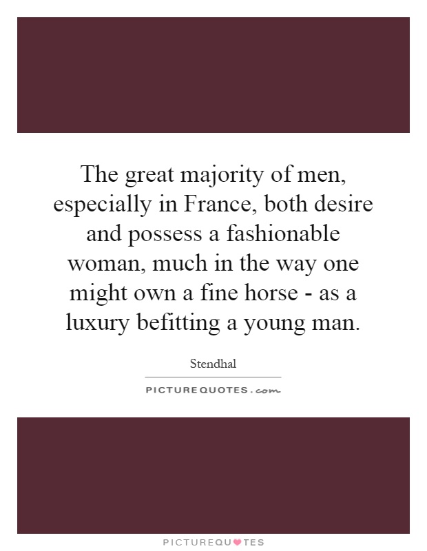 The great majority of men, especially in France, both desire and possess a fashionable woman, much in the way one might own a fine horse - as a luxury befitting a young man Picture Quote #1