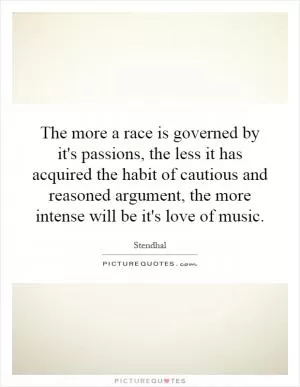 The more a race is governed by it's passions, the less it has acquired the habit of cautious and reasoned argument, the more intense will be it's love of music Picture Quote #1