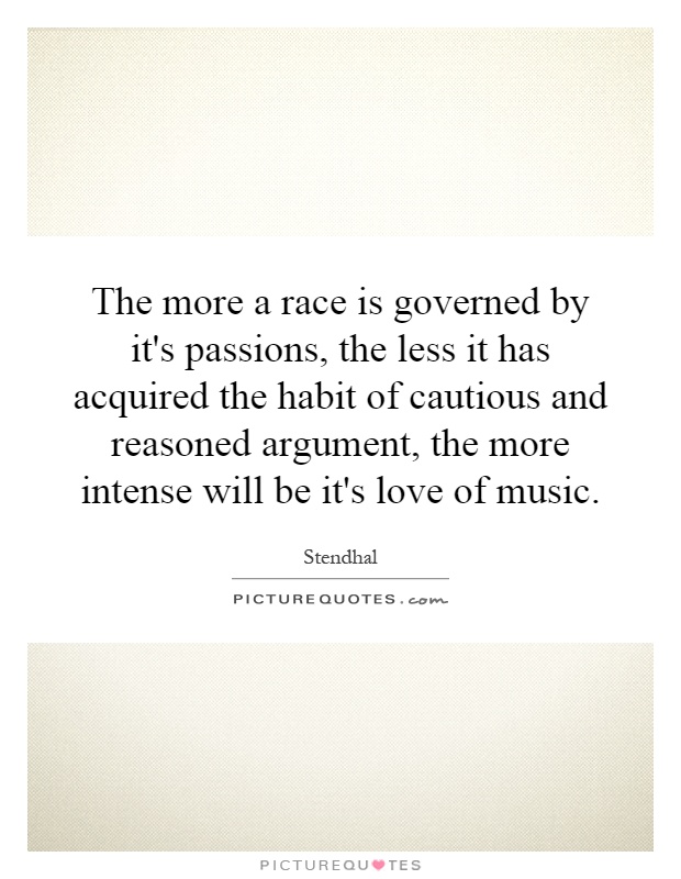 The more a race is governed by it's passions, the less it has acquired the habit of cautious and reasoned argument, the more intense will be it's love of music Picture Quote #1