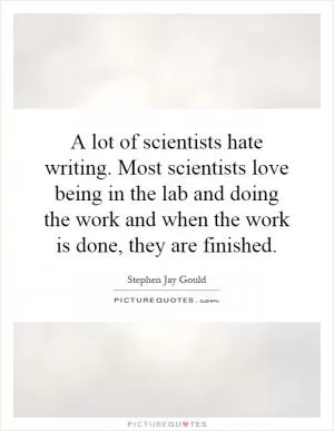 A lot of scientists hate writing. Most scientists love being in the lab and doing the work and when the work is done, they are finished Picture Quote #1