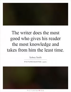 The writer does the most good who gives his reader the most knowledge and takes from him the least time Picture Quote #1