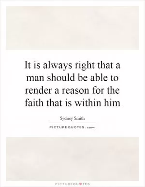 It is always right that a man should be able to render a reason for the faith that is within him Picture Quote #1