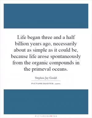 Life began three and a half billion years ago, necessarily about as simple as it could be, because life arose spontaneously from the organic compounds in the primeval oceans Picture Quote #1