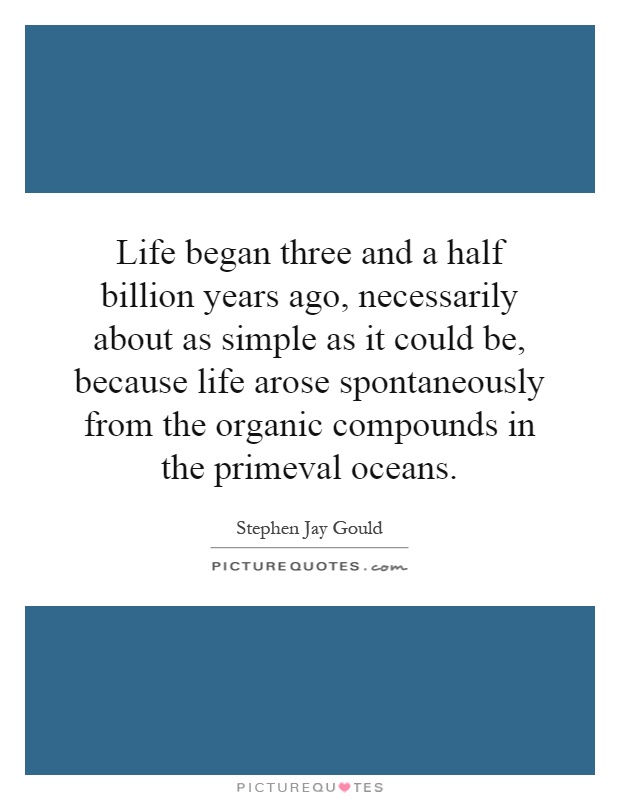 Life began three and a half billion years ago, necessarily about as simple as it could be, because life arose spontaneously from the organic compounds in the primeval oceans Picture Quote #1