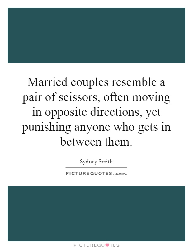 Married couples resemble a pair of scissors, often moving in opposite directions, yet punishing anyone who gets in between them Picture Quote #1