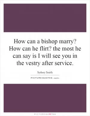 How can a bishop marry? How can he flirt? the most he can say is I will see you in the vestry after service Picture Quote #1