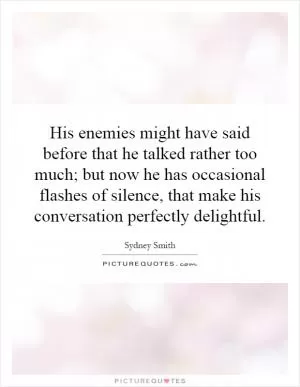 His enemies might have said before that he talked rather too much; but now he has occasional flashes of silence, that make his conversation perfectly delightful Picture Quote #1