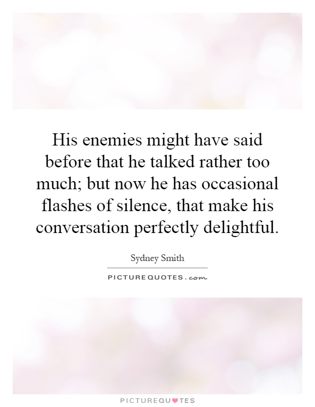 His enemies might have said before that he talked rather too much; but now he has occasional flashes of silence, that make his conversation perfectly delightful Picture Quote #1