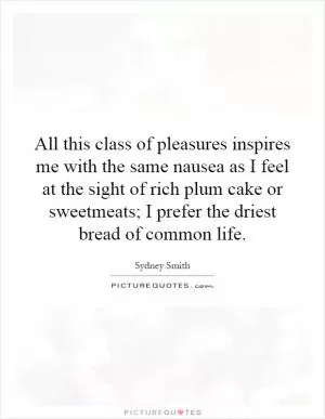All this class of pleasures inspires me with the same nausea as I feel at the sight of rich plum cake or sweetmeats; I prefer the driest bread of common life Picture Quote #1