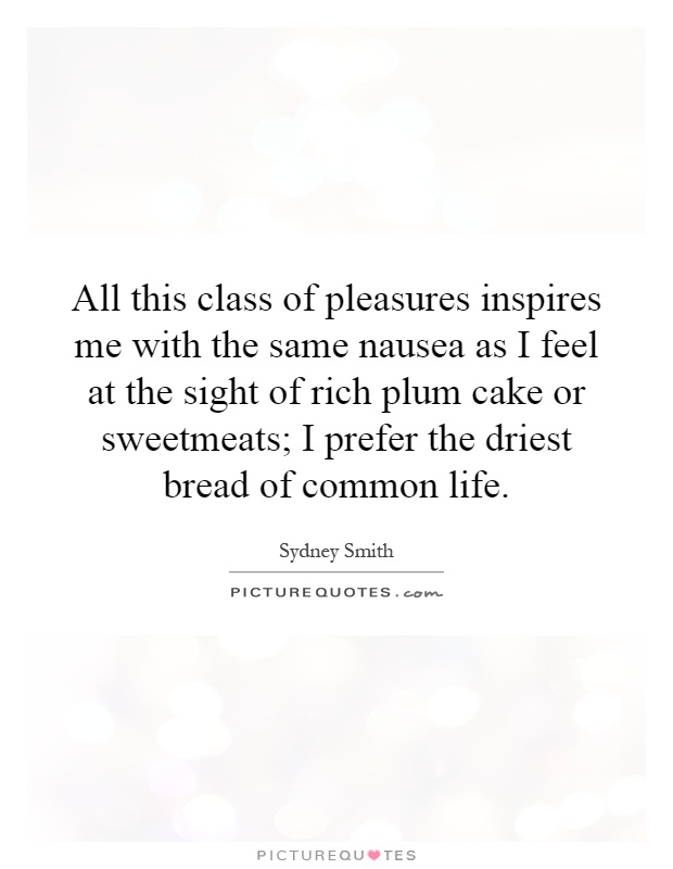 All this class of pleasures inspires me with the same nausea as I feel at the sight of rich plum cake or sweetmeats; I prefer the driest bread of common life Picture Quote #1