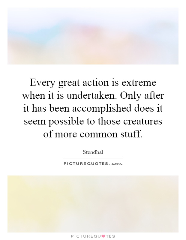 Every great action is extreme when it is undertaken. Only after it has been accomplished does it seem possible to those creatures of more common stuff Picture Quote #1