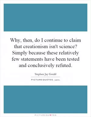 Why, then, do I continue to claim that creationism isn't science? Simply because these relatively few statements have been tested and conclusively refuted Picture Quote #1