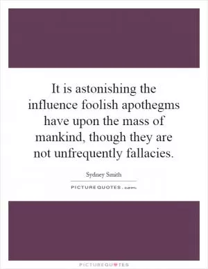 It is astonishing the influence foolish apothegms have upon the mass of mankind, though they are not unfrequently fallacies Picture Quote #1