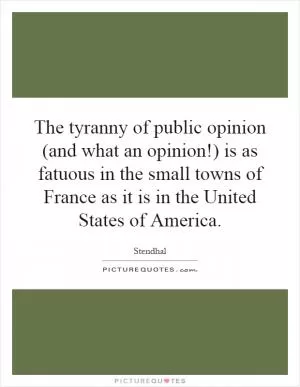 The tyranny of public opinion (and what an opinion!) is as fatuous in the small towns of France as it is in the United States of America Picture Quote #1