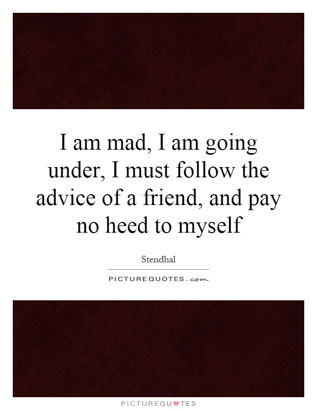 I am mad, I am going under, I must follow the advice of a friend, and pay no heed to myself Picture Quote #1