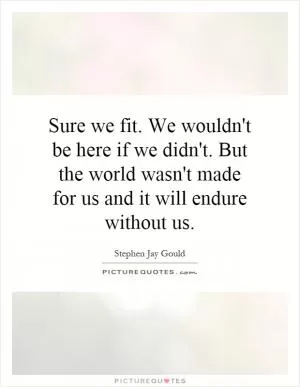 Sure we fit. We wouldn't be here if we didn't. But the world wasn't made for us and it will endure without us Picture Quote #1