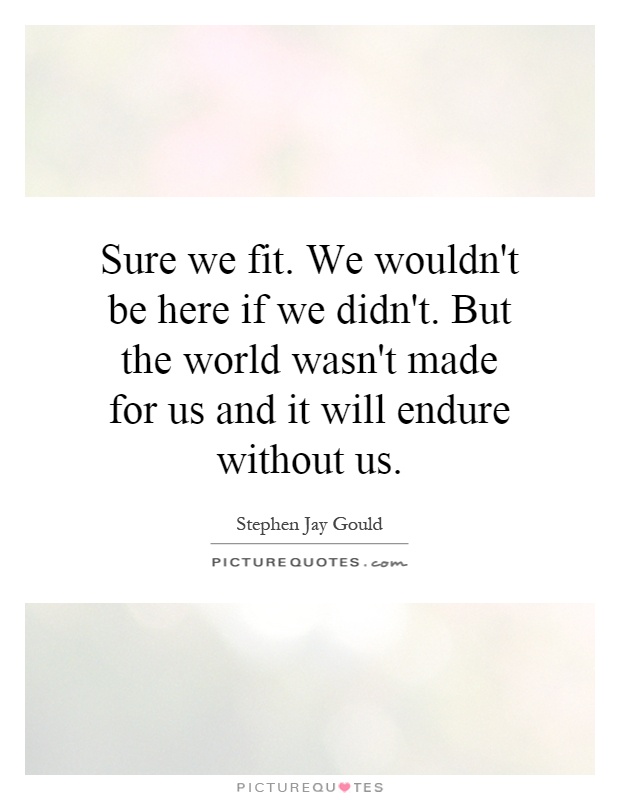 Sure we fit. We wouldn't be here if we didn't. But the world wasn't made for us and it will endure without us Picture Quote #1