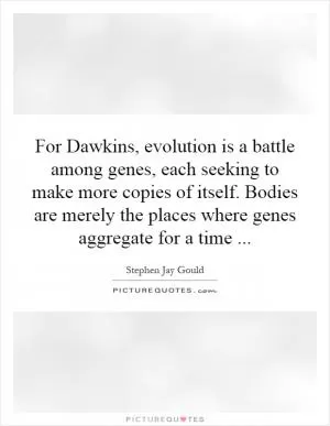 For Dawkins, evolution is a battle among genes, each seeking to make more copies of itself. Bodies are merely the places where genes aggregate for a time Picture Quote #1