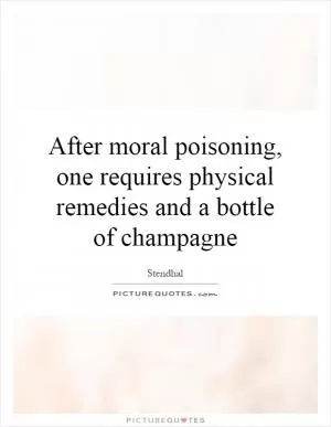 After moral poisoning, one requires physical remedies and a bottle of champagne Picture Quote #1