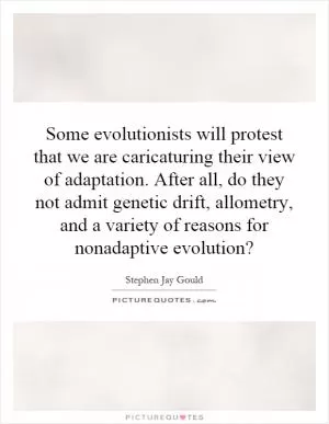 Some evolutionists will protest that we are caricaturing their view of adaptation. After all, do they not admit genetic drift, allometry, and a variety of reasons for nonadaptive evolution? Picture Quote #1