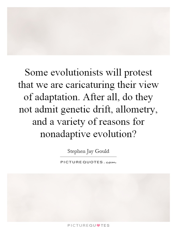 Some evolutionists will protest that we are caricaturing their view of adaptation. After all, do they not admit genetic drift, allometry, and a variety of reasons for nonadaptive evolution? Picture Quote #1