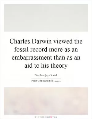 Charles Darwin viewed the fossil record more as an embarrassment than as an aid to his theory Picture Quote #1
