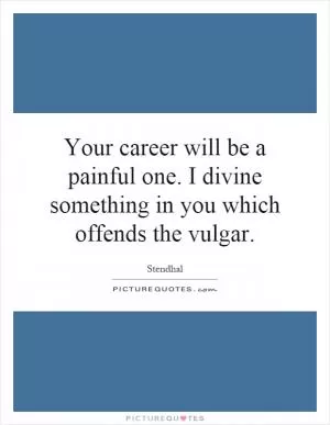 Your career will be a painful one. I divine something in you which offends the vulgar Picture Quote #1