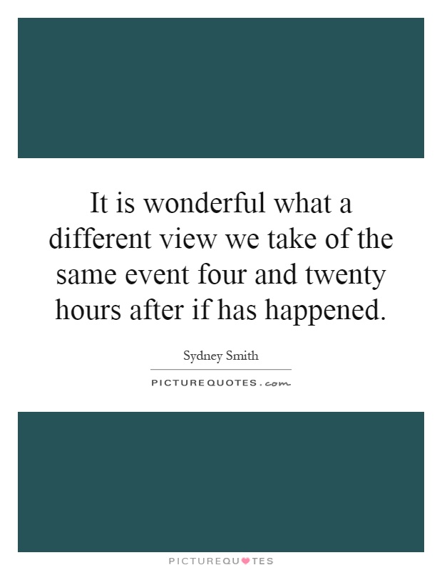 It is wonderful what a different view we take of the same event four and twenty hours after if has happened Picture Quote #1