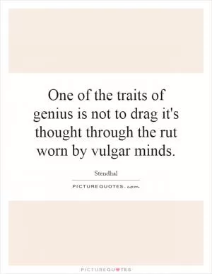 One of the traits of genius is not to drag it's thought through the rut worn by vulgar minds Picture Quote #1