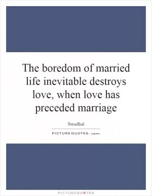 The boredom of married life inevitable destroys love, when love has preceded marriage Picture Quote #1