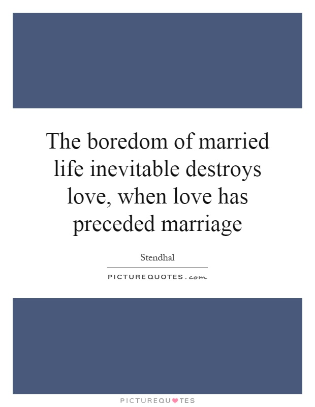 The boredom of married life inevitable destroys love, when love has preceded marriage Picture Quote #1