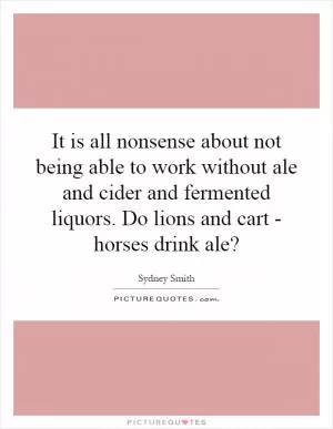It is all nonsense about not being able to work without ale and cider and fermented liquors. Do lions and cart - horses drink ale? Picture Quote #1