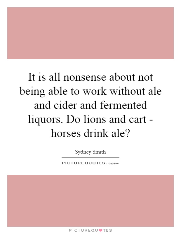 It is all nonsense about not being able to work without ale and cider and fermented liquors. Do lions and cart - horses drink ale? Picture Quote #1