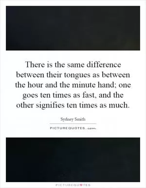 There is the same difference between their tongues as between the hour and the minute hand; one goes ten times as fast, and the other signifies ten times as much Picture Quote #1