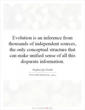 Evolution is an inference from thousands of independent sources, the only conceptual structure that can make unified sense of all this disparate information Picture Quote #1