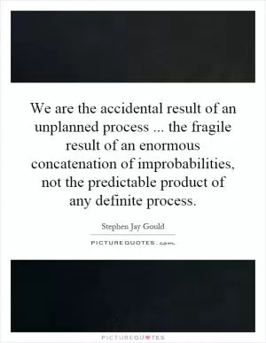 We are the accidental result of an unplanned process... the fragile result of an enormous concatenation of improbabilities, not the predictable product of any definite process Picture Quote #1