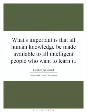 What's important is that all human knowledge be made available to all intelligent people who want to learn it Picture Quote #1