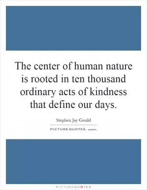 The center of human nature is rooted in ten thousand ordinary acts of kindness that define our days Picture Quote #1