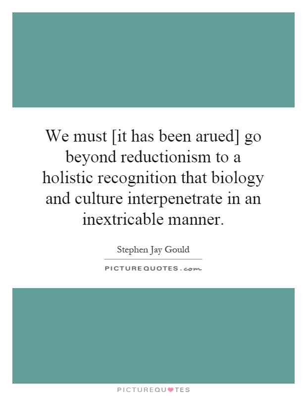 We must [it has been arued] go beyond reductionism to a holistic recognition that biology and culture interpenetrate in an inextricable manner Picture Quote #1