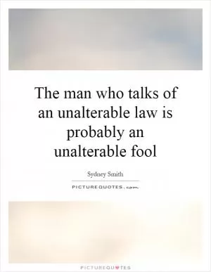 The man who talks of an unalterable law is probably an unalterable fool Picture Quote #1